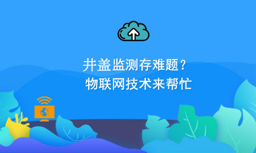 如何利用物聯(lián)網(wǎng)技術解決井蓋監(jiān)測難題？